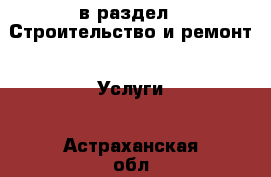  в раздел : Строительство и ремонт » Услуги . Астраханская обл.